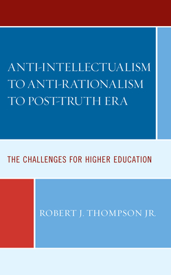 Anti-intellectualism to Anti-rationalism to Post-truth Era: The Challenges for Higher Education - Thompson, Robert J