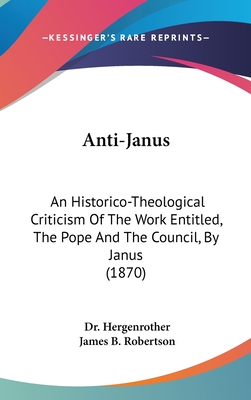 Anti-Janus: An Historico-Theological Criticism Of The Work Entitled, The Pope And The Council, By Janus (1870) - Hergenrother, Dr., and Robertson, James B (Translated by)