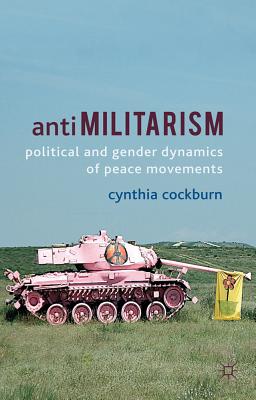 Anti-Militarism: Political and Gender Dynamics of Peace Movements - Cockburn, C