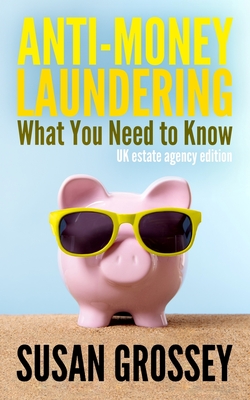 Anti-Money Laundering: What You Need to Know (UK estate agency edition): A concise guide to anti-money laundering and countering the financing of terrorism (AML/CFT) for those working in the UK estate agency sector - Grossey, Susan