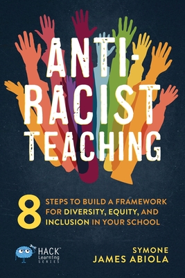 Anti-Racist Teaching: 8 Steps to Build a Framework for Diversity, Equity, and Inclusion in Your School - James Abiola, Symone