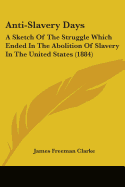 Anti-Slavery Days: A Sketch Of The Struggle Which Ended In The Abolition Of Slavery In The United States (1884)