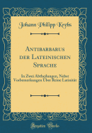 Antibarbarus Der Lateinischen Sprache: In Zwei Abtheilungen, Nebst Vorbemerkungen ber Reine Latinitt (Classic Reprint)