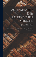 Antibarbarus Der Lateinischen Sprache: In Zwei Abtheilungen Nebst Vorbemerkungen Uber Reine Latinitat, ...