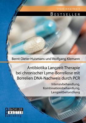 Antibiotika Langzeit-Therapie bei chronischer Lyme-Borreliose mit Borrelien DNA-Nachweis durch PCR: Intensivbehandlung, Kombinationsbehandlung, Langzeitbehandlung - Huismans, Bernt-Dieter, Dr., and Klemann, Wolfgang, Dr.