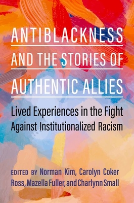 Antiblackness and the Stories of Authentic Allies: Lived Experiences in the Fight Against Institutionalized Racism - Kim, Norman (Editor), and Coker Ross, Carolyn (Editor), and Fuller, Mazella (Editor)