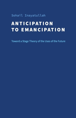 Anticipation to Emancipation: Toward a Stage Theory of the Uses of the Future - Inayatullah, Sohail, and Ramos, Jos (Editor), and Chimal, Abril (Designer)