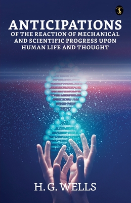 Anticipations Of The Reaction Of Mechanical And Scientific Progress Upon Human Life And Thought - Wells, H G