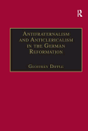 Antifraternalism and Anticlericalism in the German Reformation: Johann Eberlin Von Gnzburg and the Campaign Against the Friars