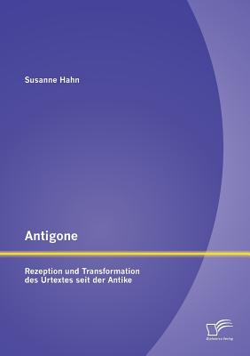 Antigone: Rezeption Und Transformation Des Urtextes Seit Der Antike - Hahn, Susanne