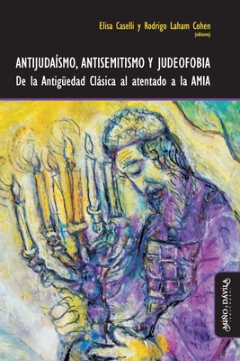 Antijudasmo, antisemitismo y judeofobia: De la Antigedad Clsica al atentado a la AMIA - Laham Cohen, Rodrigo, and Druille, Paola, and Kwiatkowski, Nicols