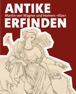 Antike Erfinden: Martin Von Wagner Und Homers Ilias