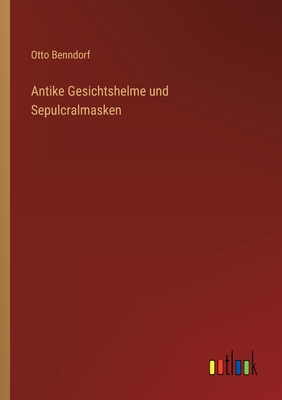 Antike Gesichtshelme und Sepulcralmasken - Benndorf, Otto