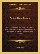 Antike Himmelsbilder: Mit Forschungen Zu Hipparchos, Aratos Und Seinen Fortsetzern Und Beitragen Zur Kunstgeschichte Des Sternhimmels (1898)