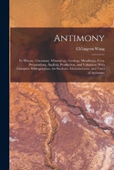Antimony: Its History, Chemistry, Mineralogy, Geology, Metallurgy, Uses, Preparations, Analysis, Production, and Valuation; With Complete Bibliographies. for Students, Manufacturers, and Users of Antimony