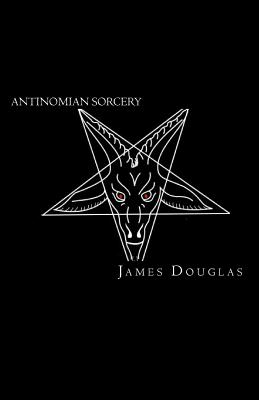 Antinomian Sorcery: A Modern Beginners Guide to Results Driven Black Magic - Douglas, James