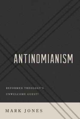 Antinomianism: Reformed Theology's Unwelcome Guest? - Jones, Mark