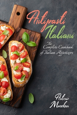 Antipasti Italiani: The Complete Cookbook of Italian Appetizers - Marchesi, Antonio