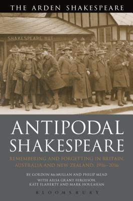 Antipodal Shakespeare: Remembering and Forgetting in Britain, Australia and New Zealand, 1916 - 2016 - McMullan, Gordon, and Mead, Philip, and Ferguson, Ailsa Grant