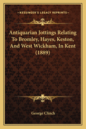 Antiquarian Jottings Relating To Bromley, Hayes, Keston, And West Wickham, In Kent (1889)