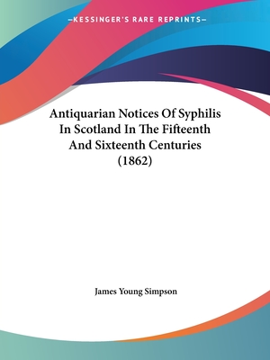 Antiquarian Notices Of Syphilis In Scotland In The Fifteenth And Sixteenth Centuries (1862) - Simpson, James Young