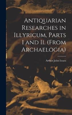 Antiquarian Researches in Illyricum, Parts I and Ii. (From Archaelogia) - Evans, Arthur John