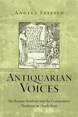 Antiquarian Voices: The Roman Academy and the Commentary Tradition on Ovid's Fasti - Fritsen, Angela