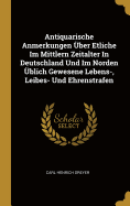 Antiquarische Anmerkungen ?ber Etliche Im Mittlern Zeitalter in Deutschland Und Im Norden ?blich Gewesene Lebens-, Leibes- Und Ehrenstrafen