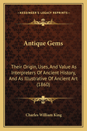 Antique Gems: Their Origin, Uses, And Value As Interpreters Of Ancient History, And As Illustrative Of Ancient Art (1860)