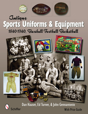 Antique Sports Uniforms & Equipment: Baseball, Football, Basketball 1840-1940 - Hauser, Dan