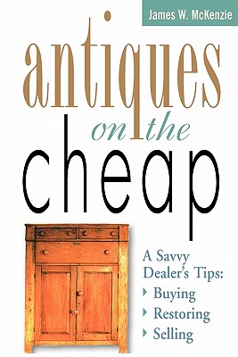 Antiques on the Cheap: A Savvy Dealer's Tips: Buying, Restoring, Selling - McKenzie, James W