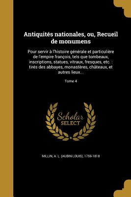 Antiquits nationales, ou, Recueil de monumens: Pour servir  l'histoire gnrale et particulire de l'empire franois, tels que tombeaux, inscriptions, statues, vitraux, fresques, etc.: tirs des abbayes, monastres, chteaux, et autres lieux...; Tome 4 - Millin, A L (Aubin Louis) 1759-1818 (Creator)