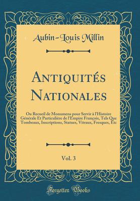 Antiquit?s Nationales, Vol. 3: Ou Recueil de Monumens pour Servir ? l'Histoire G?n?rale Et Particuli?re de l'Empire Fran?ois, Tels Que Tombeaux, Inscriptions, Statues, Vitraux, Fresques, Etc (Classic Reprint) - Millin, Aubin-Louis