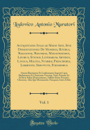 Antiquitates Italicae Medii Aevi, Sive Dissertationes de Moribus, Ritibus, Religione, Regimine, Magistratibus, Legibus, Studiis, Literarum, Artibus, Lingua, Militia, Nummis, Principibus, Libertate, Servitute, Foederibus, Vol. 1: Omnia Illustrantur Et Conf