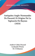 Antiquites Anglo-Normandes De Ducarel, Et Origine De La Tapisserie De Bayeux (1824)