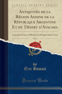 Antiquites de la Region Andine de la Republique Argentine Et Du Desert d'Atacama, Vol. 1: Contenant 2 Cartes, 32 Planches Et 28 Figures Dans Le Texte (Classic Reprint)