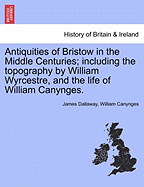 Antiquities of Bristow in the Middle Centuries; Including the Topography by William Wyrcestre, and the Life of William Canynges. - Dallaway, James, and Canynges, William