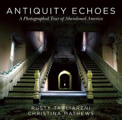 Antiquity Echoes: A Photographed Tour of Abandoned America - Tagliareni, Rusty, and Mathews, Christina