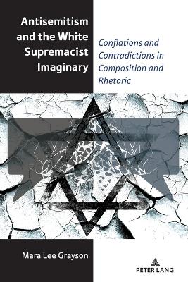 Antisemitism and the White Supremacist Imaginary: Conflations and Contradictions in Composition and Rhetoric - Horning, Alice S. (Series edited by), and Grayson, Mara Lee