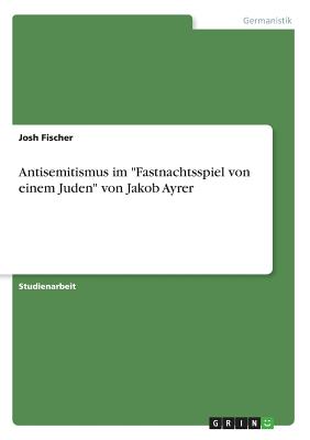 Antisemitismus im "Fastnachtsspiel von einem Juden" von Jakob Ayrer - Fischer, Josh