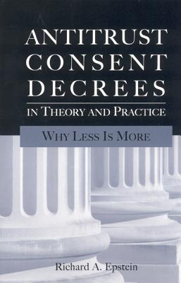 Antitrust Consent Decrees in Theory and Practice: Why Less Is More - Epstein, Richard A
