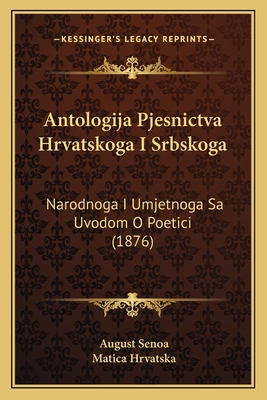 Antologija Pjesnictva Hrvatskoga I Srbskoga: Narodnoga I Umjetnoga Sa Uvodom O Poetici (1876) - Senoa, August