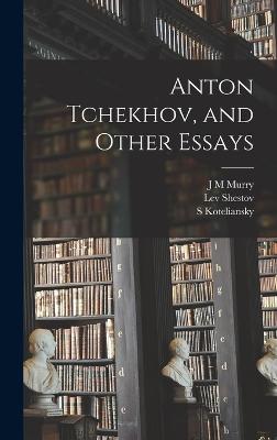 Anton Tchekhov, and Other Essays - Shestov, Lev, and Koteliansky, S, and Murry, J M