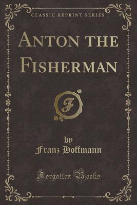 Anton the Fisherman (Classic Reprint) - Hoffmann, Franz