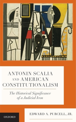 Antonin Scalia and American Constitutionalism: The Historical Significance of a Judicial Icon - Purcell Jr, Edward A