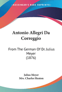 Antonio Allegri Da Correggio: From The German Of Dr. Julius Meyer (1876)