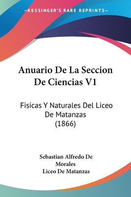 Anuario De La Seccion De Ciencias V1: Fisicas Y Naturales Del Liceo De Matanzas (1866) - De Morales, Sebastian Alfredo, and De Matanzas, Liceo