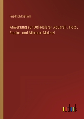 Anweisung zur Oel-Malerei, Aquarell-, Holz-, Fresko- und Miniatur-Malerei - Dietrich, Friedrich