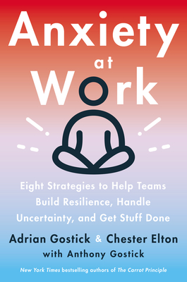 Anxiety at Work: 8 Strategies to Help Teams Build Resilience, Handle Uncertainty, and Get Stuff Done - Gostick, Adrian, and Elton, Chester
