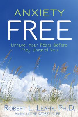 Anxiety Free: Unravel Your Fears Before They Unravel You - Leahy, Robert L, PhD